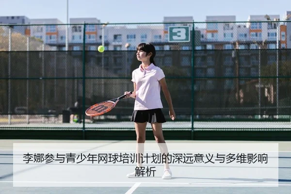 李娜参与青少年网球培训计划的深远意义与多维影响解析